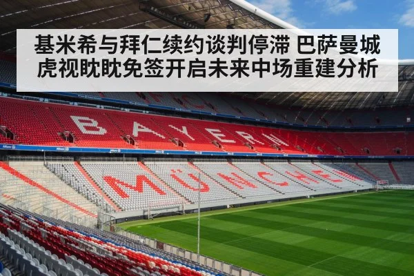 基米希与拜仁续约谈判停滞 巴萨曼城虎视眈眈免签开启未来中场重建分析