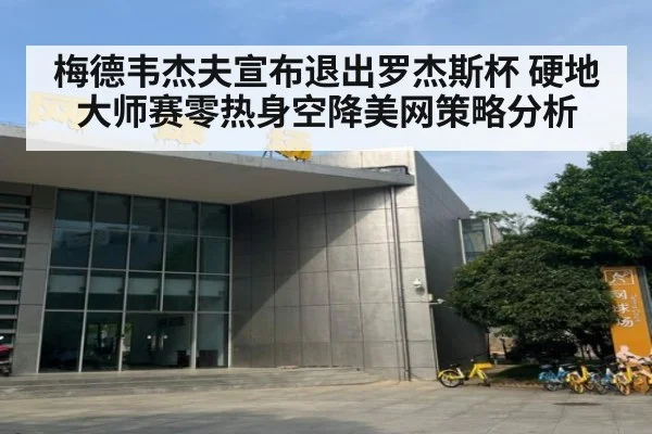 梅德韦杰夫宣布退出罗杰斯杯 硬地大师赛零热身空降美网策略分析