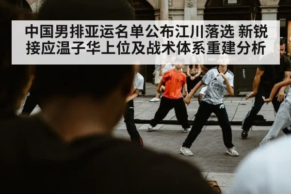 中国男排亚运名单公布江川落选 新锐接应温子华上位及战术体系重建分析
