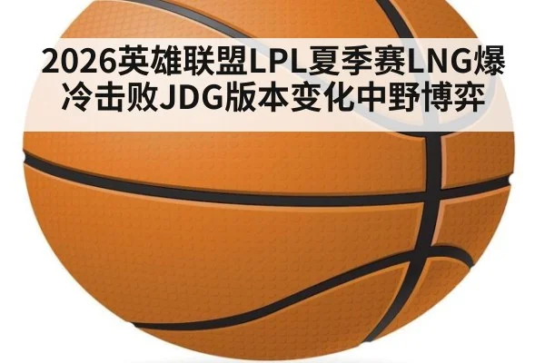 2026英雄联盟LPL夏季赛LNG爆冷击败JDG版本变化中野博弈
