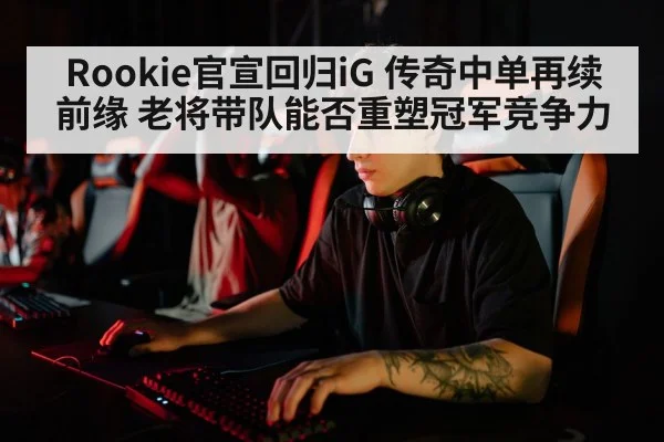 Rookie官宣回归iG 传奇中单再续前缘 老将带队能否重塑冠军竞争力
